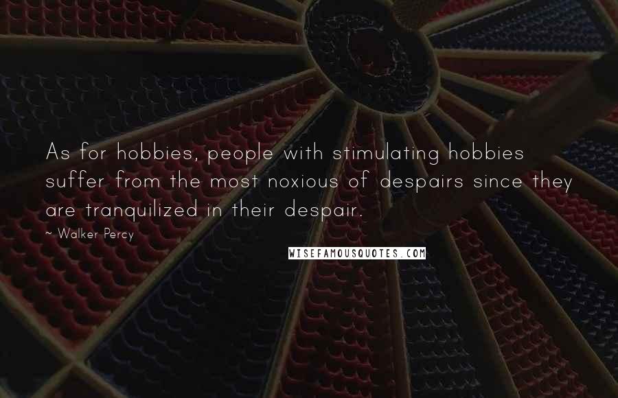 Walker Percy Quotes: As for hobbies, people with stimulating hobbies suffer from the most noxious of despairs since they are tranquilized in their despair.