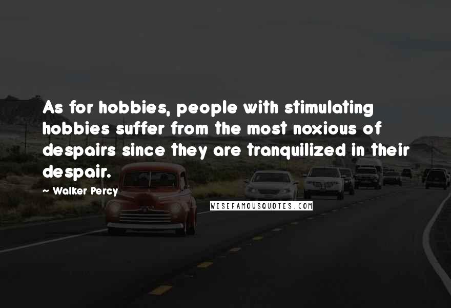 Walker Percy Quotes: As for hobbies, people with stimulating hobbies suffer from the most noxious of despairs since they are tranquilized in their despair.