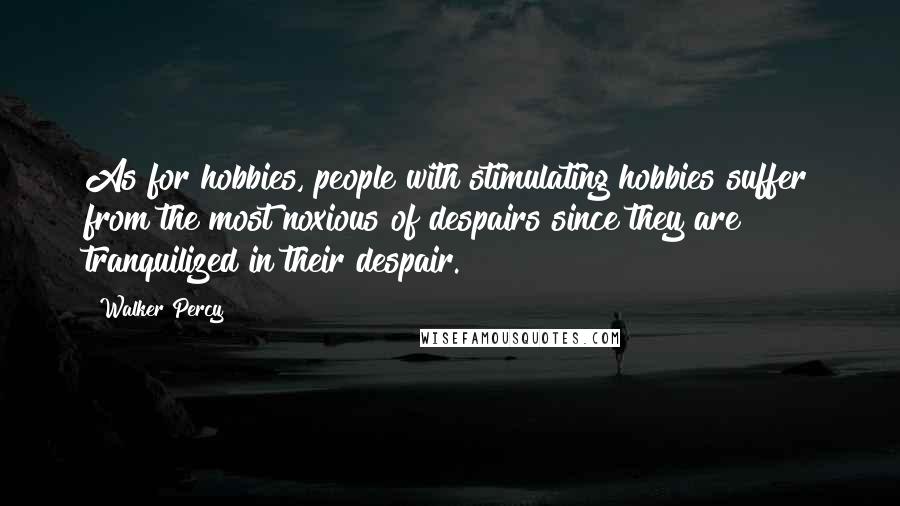 Walker Percy Quotes: As for hobbies, people with stimulating hobbies suffer from the most noxious of despairs since they are tranquilized in their despair.