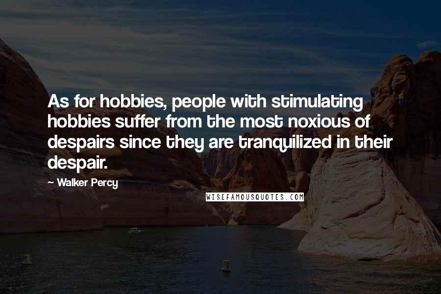 Walker Percy Quotes: As for hobbies, people with stimulating hobbies suffer from the most noxious of despairs since they are tranquilized in their despair.