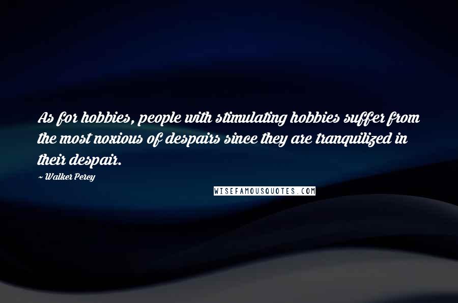 Walker Percy Quotes: As for hobbies, people with stimulating hobbies suffer from the most noxious of despairs since they are tranquilized in their despair.