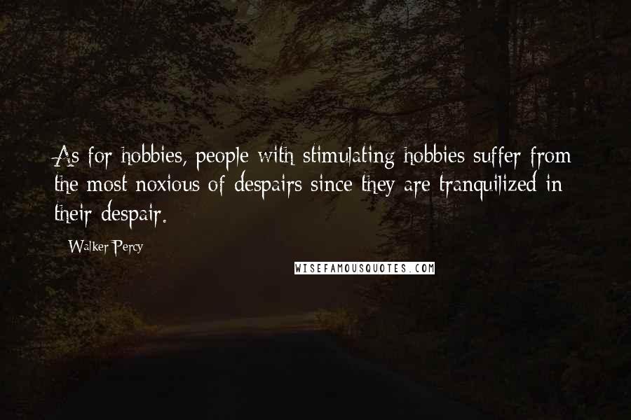 Walker Percy Quotes: As for hobbies, people with stimulating hobbies suffer from the most noxious of despairs since they are tranquilized in their despair.