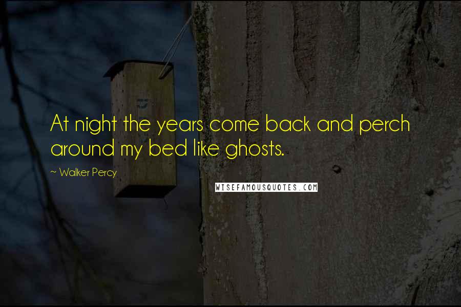 Walker Percy Quotes: At night the years come back and perch around my bed like ghosts.