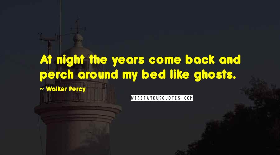 Walker Percy Quotes: At night the years come back and perch around my bed like ghosts.