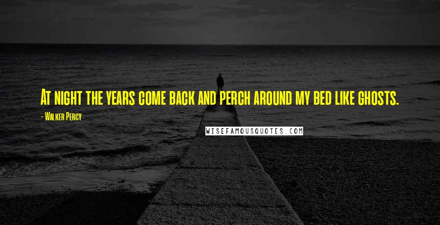 Walker Percy Quotes: At night the years come back and perch around my bed like ghosts.