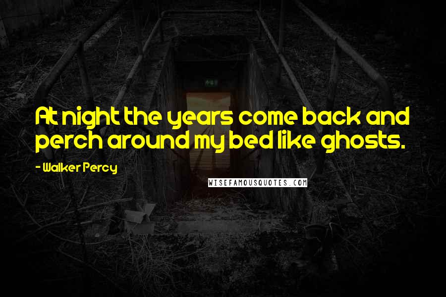 Walker Percy Quotes: At night the years come back and perch around my bed like ghosts.