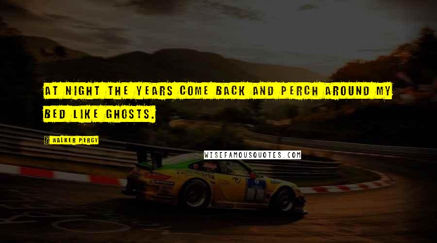 Walker Percy Quotes: At night the years come back and perch around my bed like ghosts.