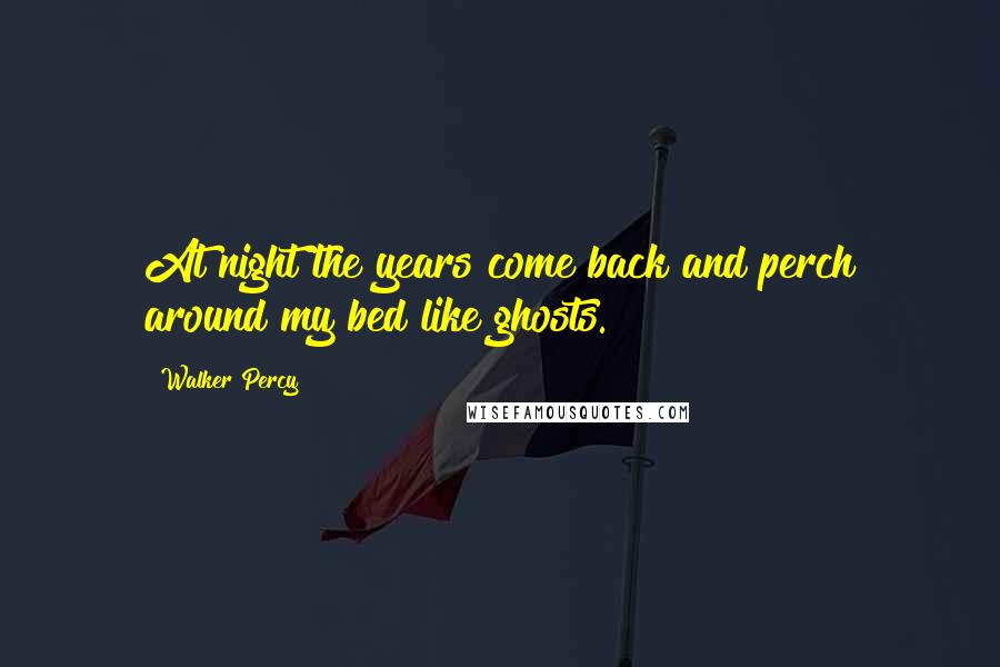 Walker Percy Quotes: At night the years come back and perch around my bed like ghosts.