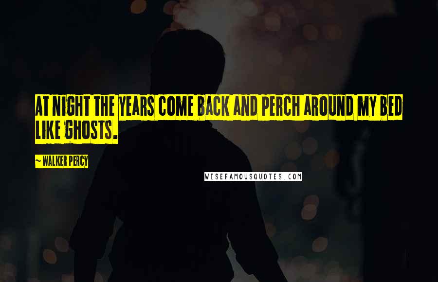 Walker Percy Quotes: At night the years come back and perch around my bed like ghosts.