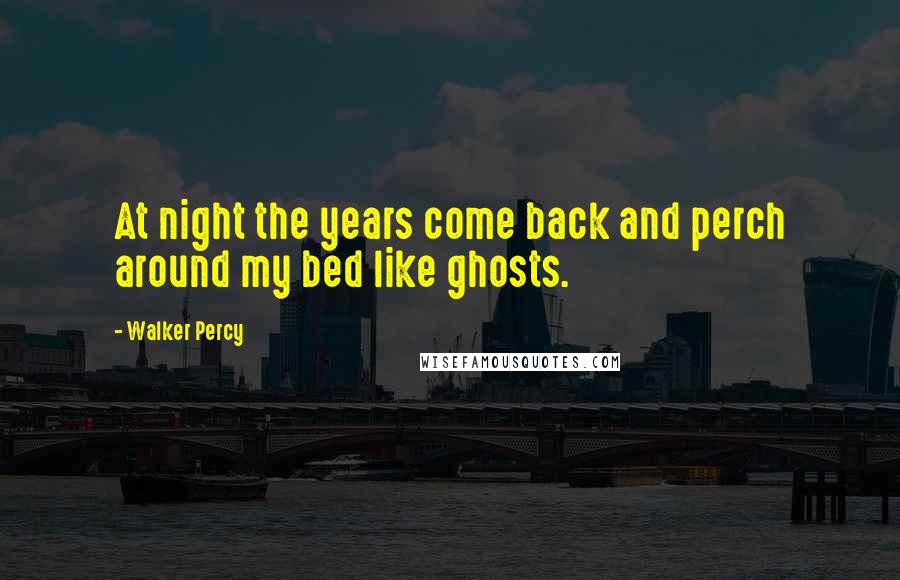 Walker Percy Quotes: At night the years come back and perch around my bed like ghosts.