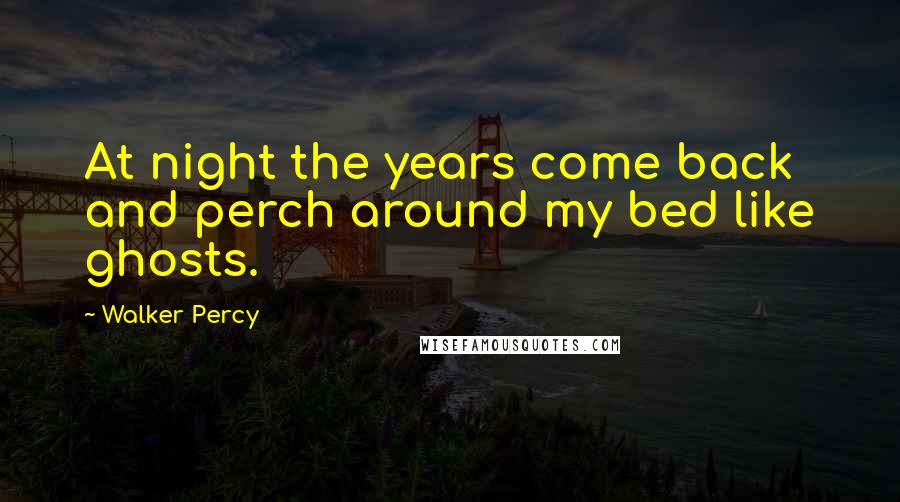 Walker Percy Quotes: At night the years come back and perch around my bed like ghosts.