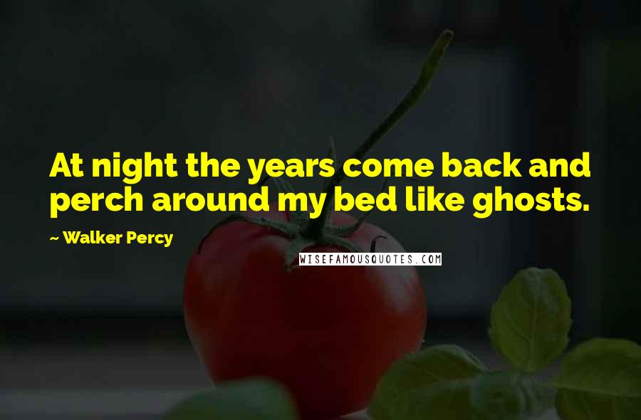Walker Percy Quotes: At night the years come back and perch around my bed like ghosts.