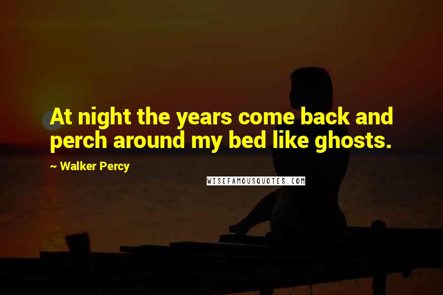 Walker Percy Quotes: At night the years come back and perch around my bed like ghosts.