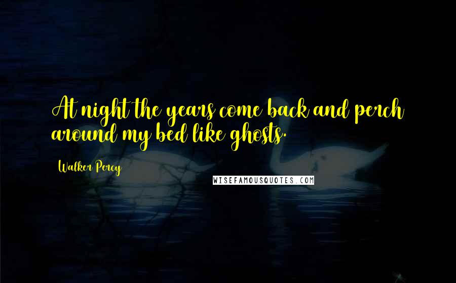 Walker Percy Quotes: At night the years come back and perch around my bed like ghosts.