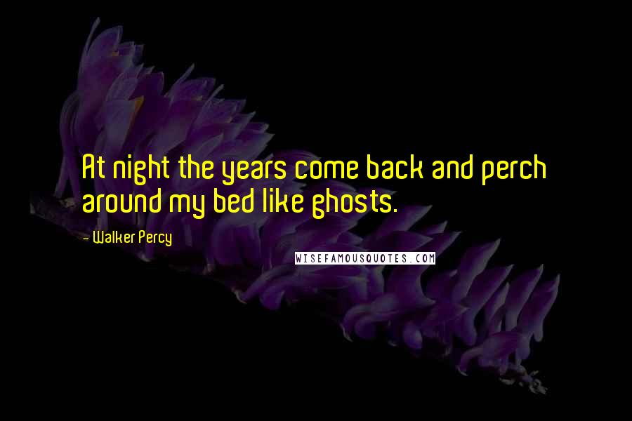 Walker Percy Quotes: At night the years come back and perch around my bed like ghosts.