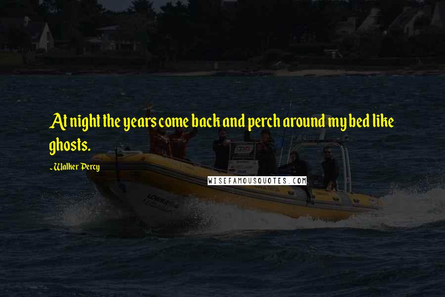 Walker Percy Quotes: At night the years come back and perch around my bed like ghosts.