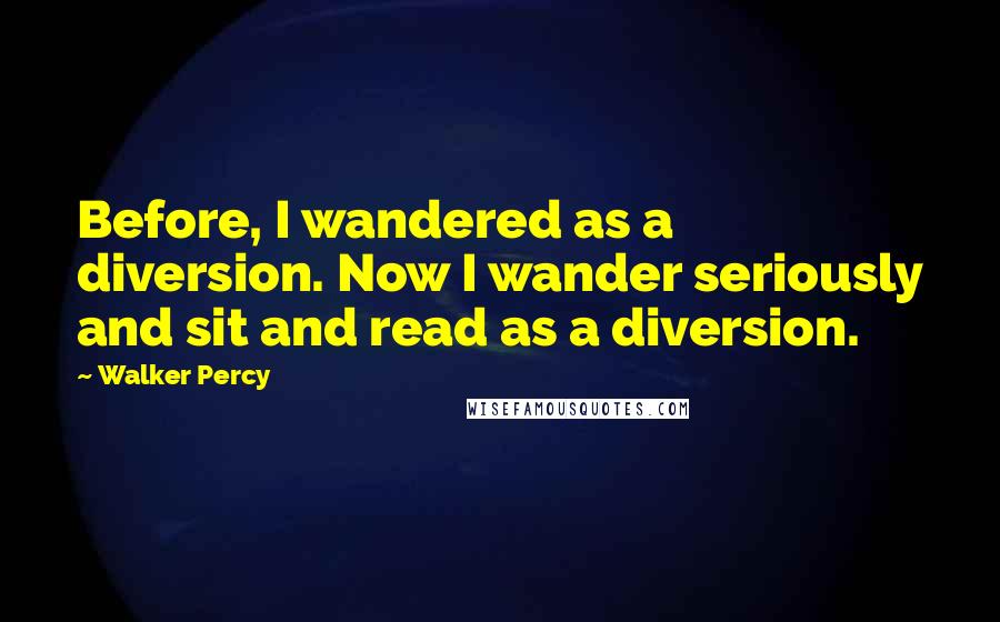 Walker Percy Quotes: Before, I wandered as a diversion. Now I wander seriously and sit and read as a diversion.