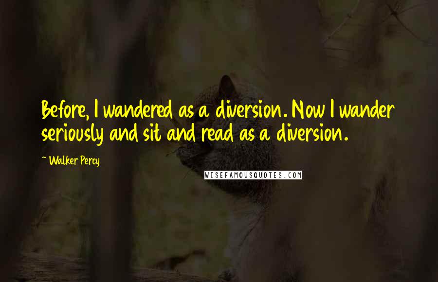 Walker Percy Quotes: Before, I wandered as a diversion. Now I wander seriously and sit and read as a diversion.