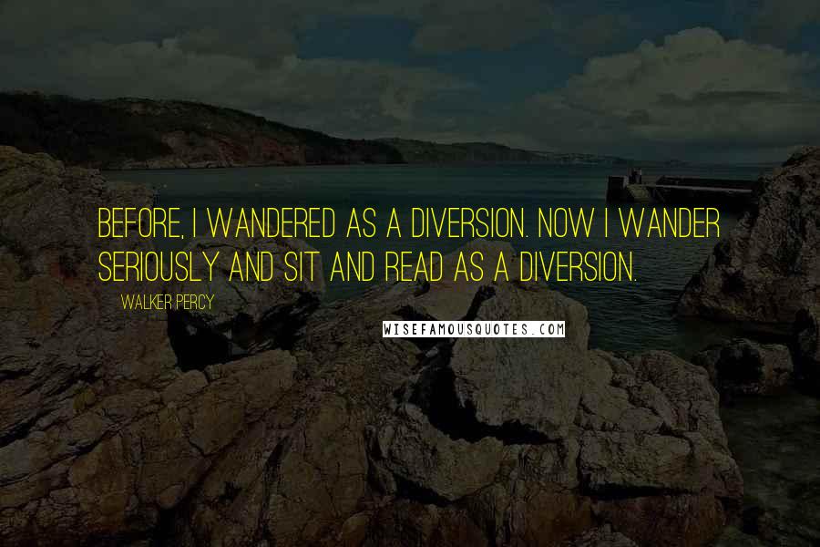 Walker Percy Quotes: Before, I wandered as a diversion. Now I wander seriously and sit and read as a diversion.