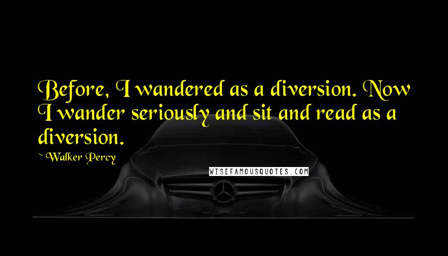 Walker Percy Quotes: Before, I wandered as a diversion. Now I wander seriously and sit and read as a diversion.