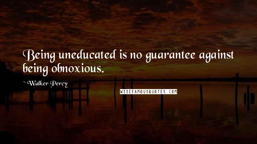 Walker Percy Quotes: Being uneducated is no guarantee against being obnoxious.