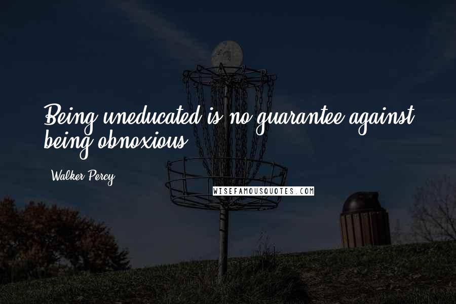 Walker Percy Quotes: Being uneducated is no guarantee against being obnoxious.