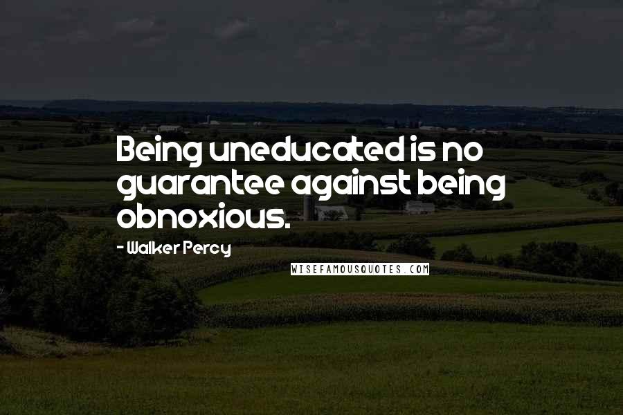 Walker Percy Quotes: Being uneducated is no guarantee against being obnoxious.