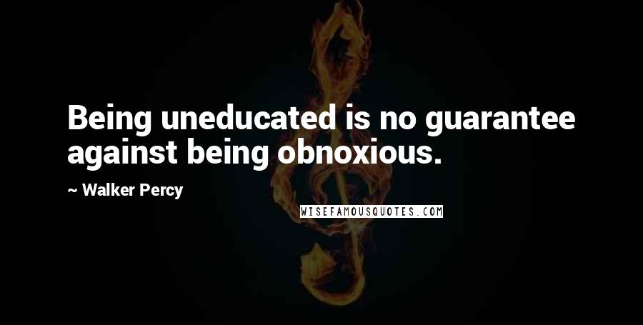 Walker Percy Quotes: Being uneducated is no guarantee against being obnoxious.