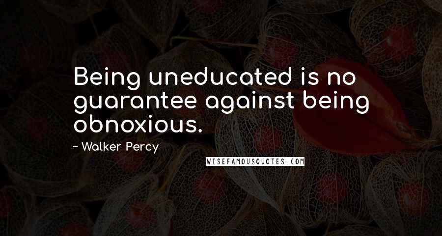 Walker Percy Quotes: Being uneducated is no guarantee against being obnoxious.