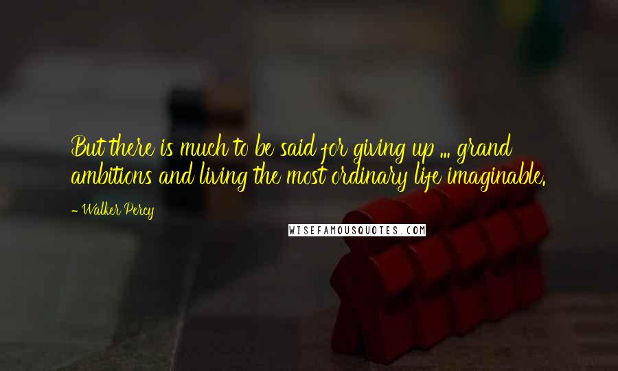 Walker Percy Quotes: But there is much to be said for giving up ... grand ambitions and living the most ordinary life imaginable.