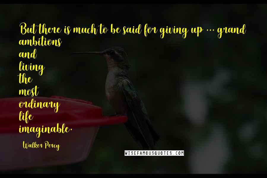 Walker Percy Quotes: But there is much to be said for giving up ... grand ambitions and living the most ordinary life imaginable.