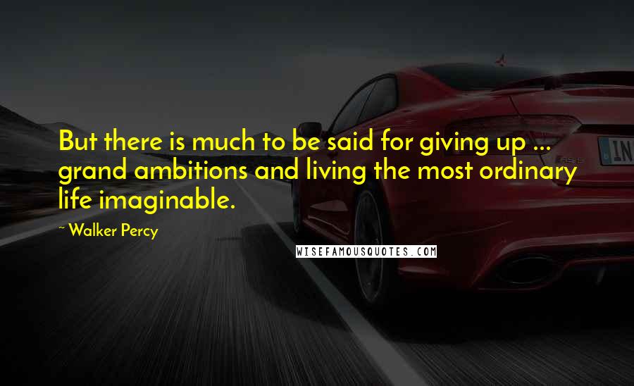 Walker Percy Quotes: But there is much to be said for giving up ... grand ambitions and living the most ordinary life imaginable.