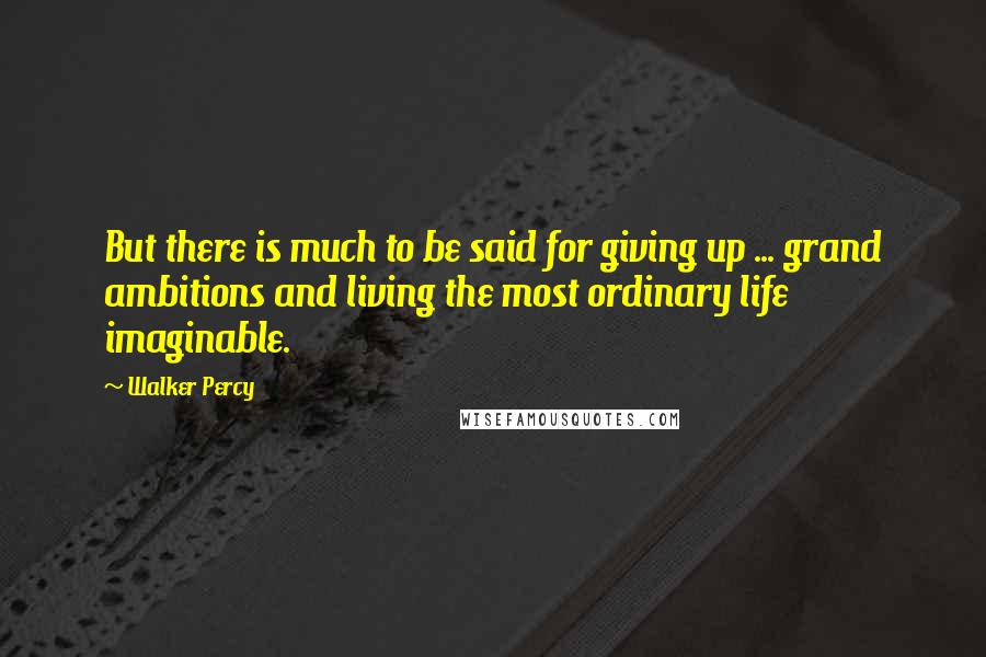 Walker Percy Quotes: But there is much to be said for giving up ... grand ambitions and living the most ordinary life imaginable.