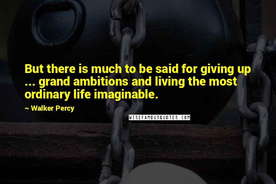 Walker Percy Quotes: But there is much to be said for giving up ... grand ambitions and living the most ordinary life imaginable.