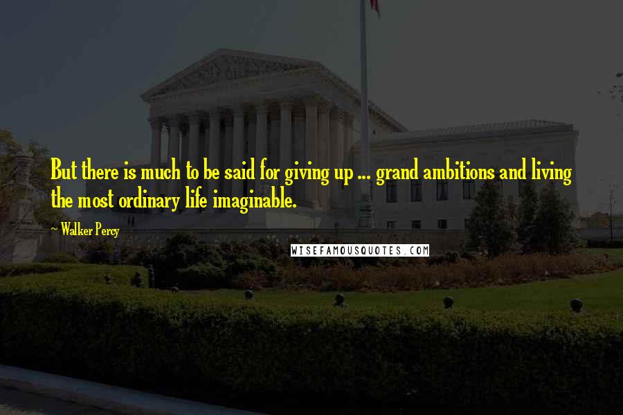 Walker Percy Quotes: But there is much to be said for giving up ... grand ambitions and living the most ordinary life imaginable.