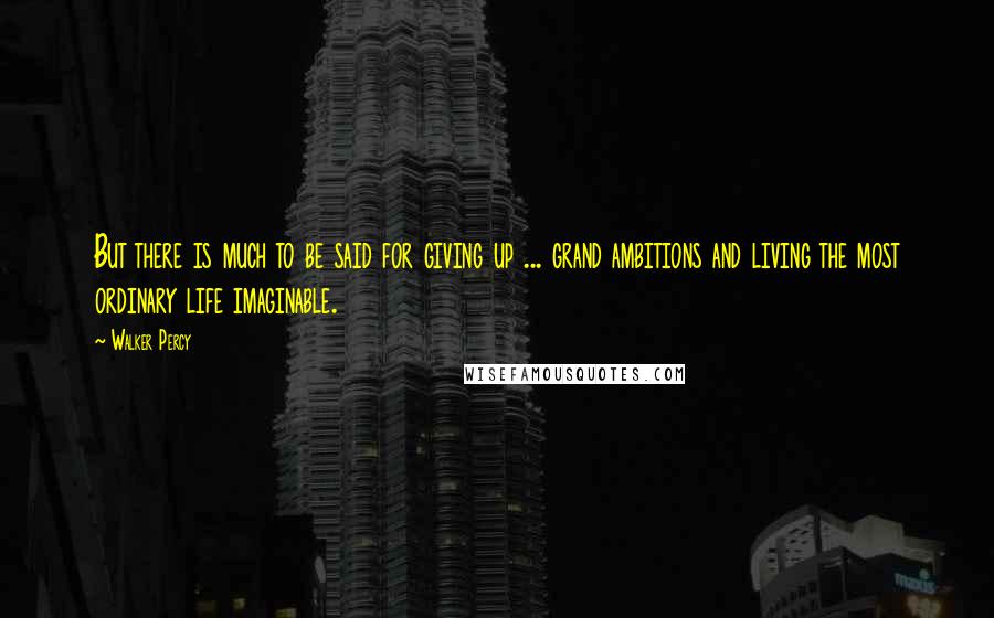 Walker Percy Quotes: But there is much to be said for giving up ... grand ambitions and living the most ordinary life imaginable.