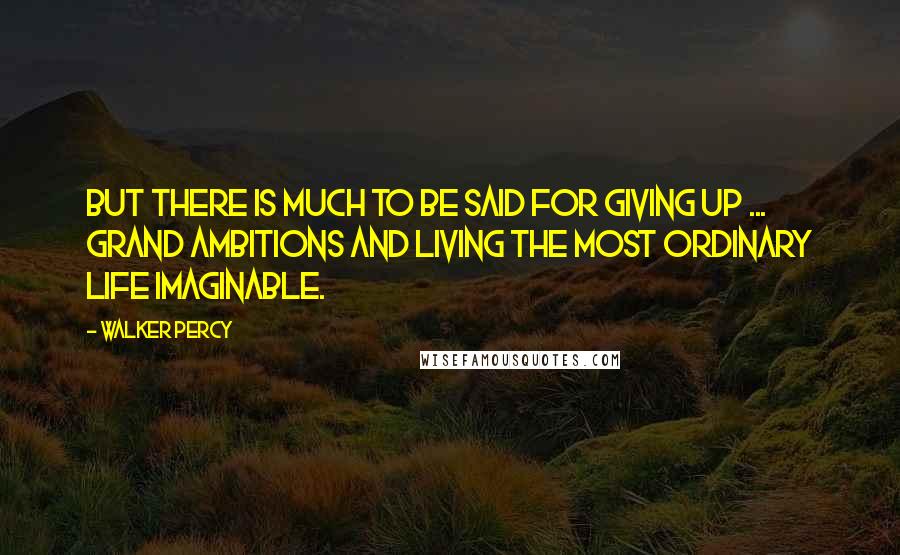 Walker Percy Quotes: But there is much to be said for giving up ... grand ambitions and living the most ordinary life imaginable.