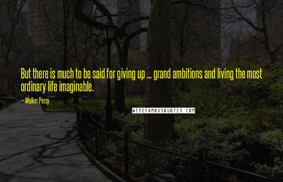 Walker Percy Quotes: But there is much to be said for giving up ... grand ambitions and living the most ordinary life imaginable.