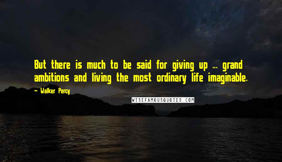 Walker Percy Quotes: But there is much to be said for giving up ... grand ambitions and living the most ordinary life imaginable.