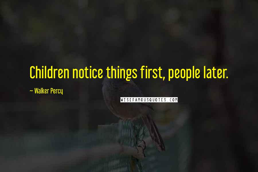 Walker Percy Quotes: Children notice things first, people later.