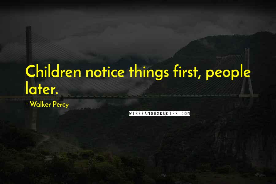 Walker Percy Quotes: Children notice things first, people later.