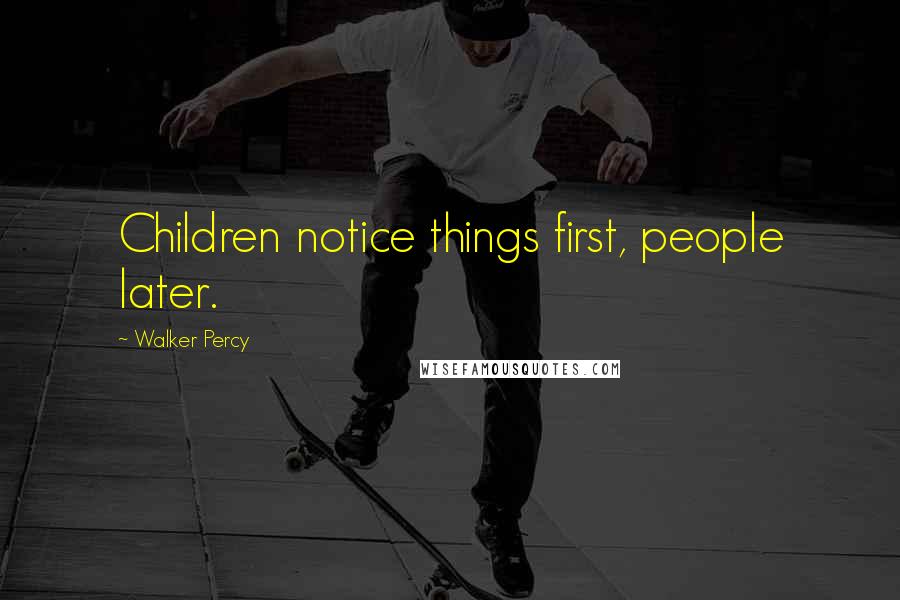 Walker Percy Quotes: Children notice things first, people later.