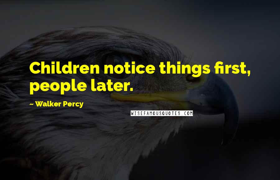 Walker Percy Quotes: Children notice things first, people later.