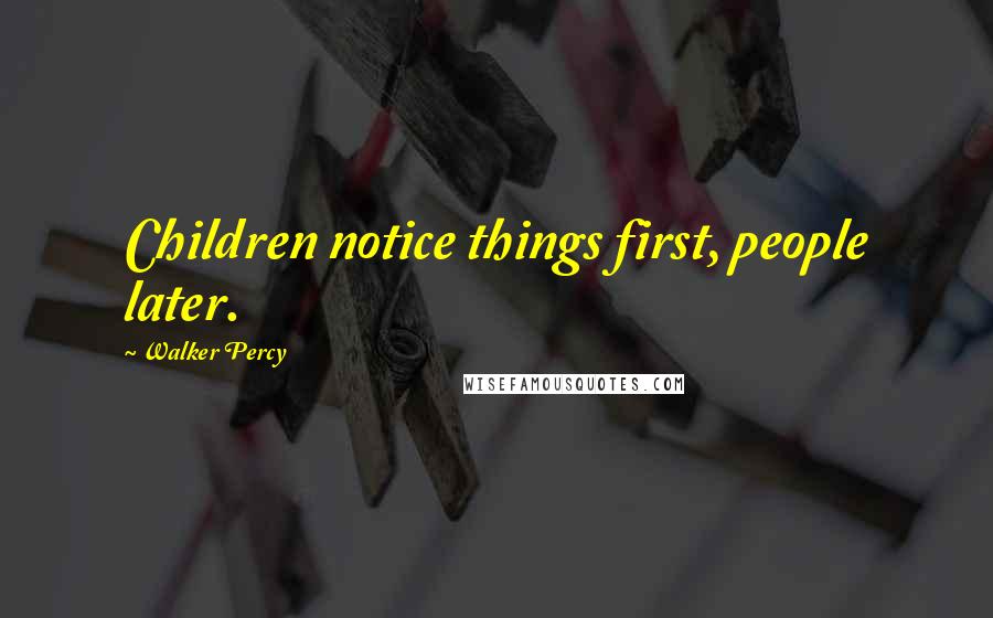 Walker Percy Quotes: Children notice things first, people later.