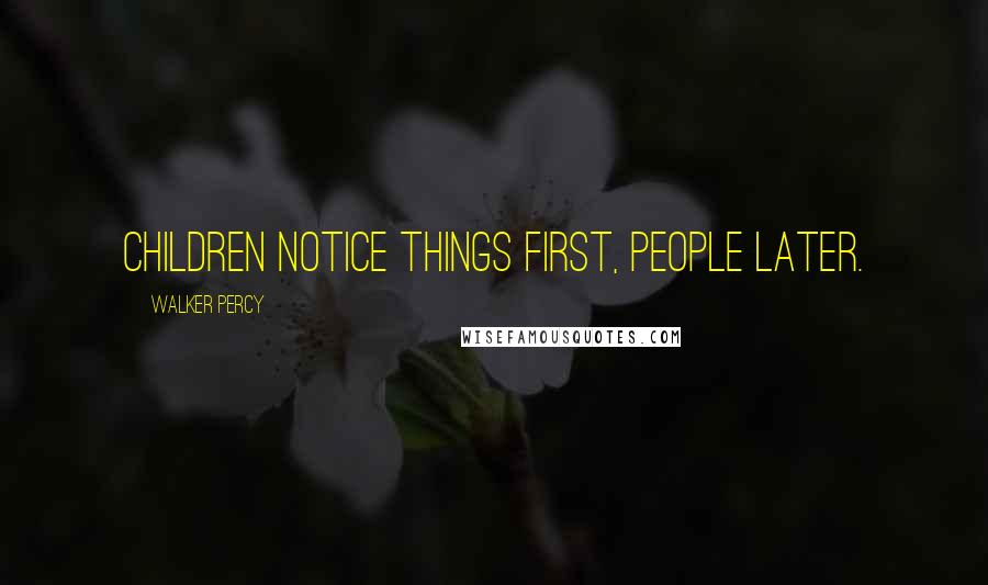 Walker Percy Quotes: Children notice things first, people later.