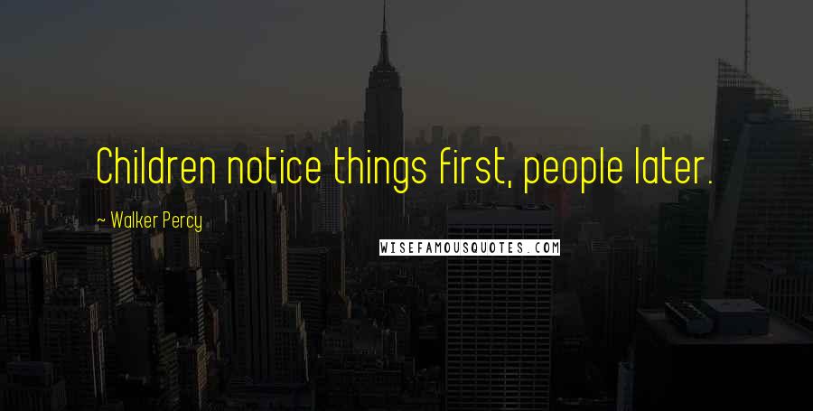 Walker Percy Quotes: Children notice things first, people later.