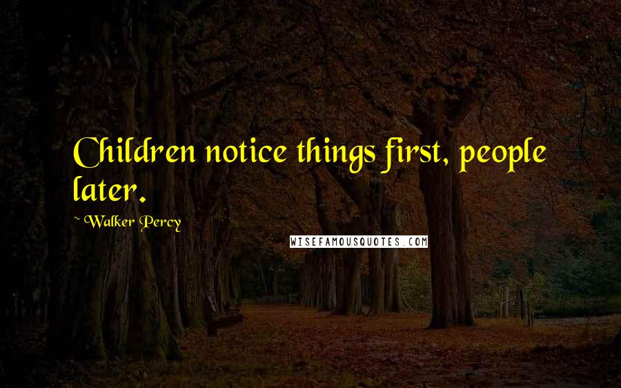Walker Percy Quotes: Children notice things first, people later.