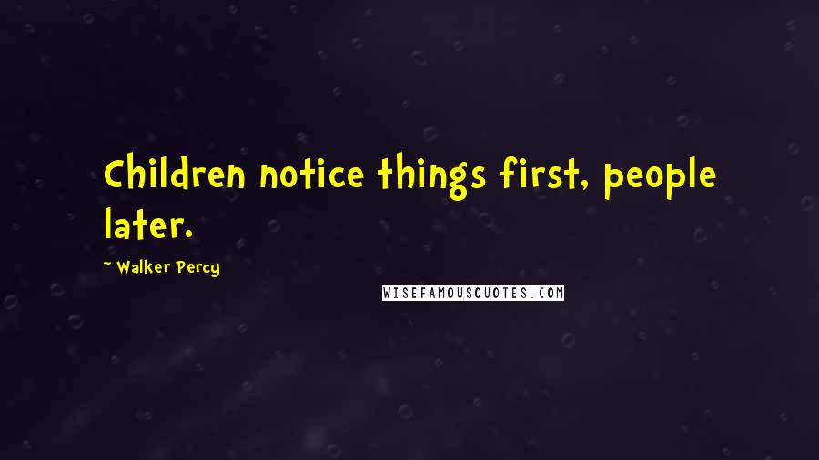 Walker Percy Quotes: Children notice things first, people later.