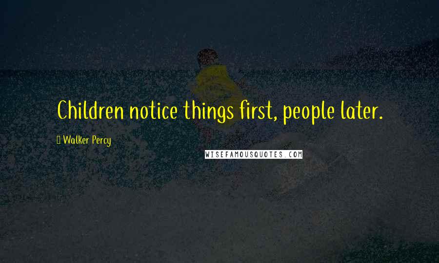 Walker Percy Quotes: Children notice things first, people later.