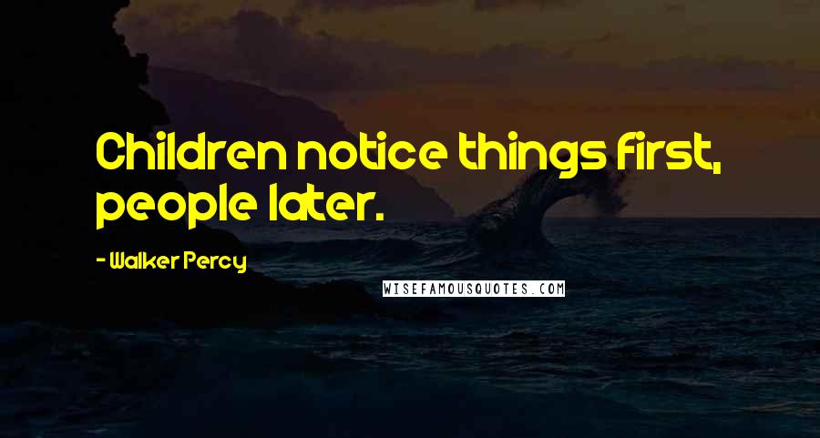 Walker Percy Quotes: Children notice things first, people later.